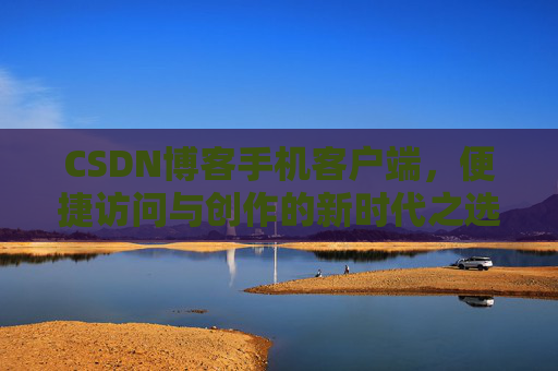 CSDN博客手机客户端，便捷访问与创作的新时代之选