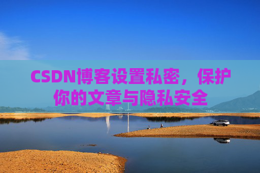 CSDN博客设置私密，保护你的文章与隐私安全