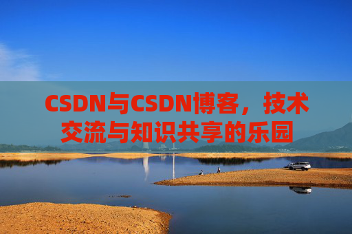 CSDN与CSDN博客,技术交流与知识共享的乐园